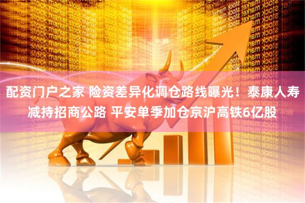 配资门户之家 险资差异化调仓路线曝光！泰康人寿减持招商公路 平安单季加仓京沪高铁6亿股