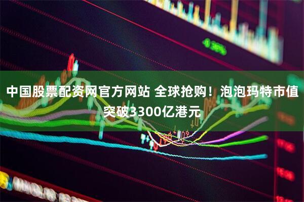 中国股票配资网官方网站 全球抢购！泡泡玛特市值突破3300亿港元
