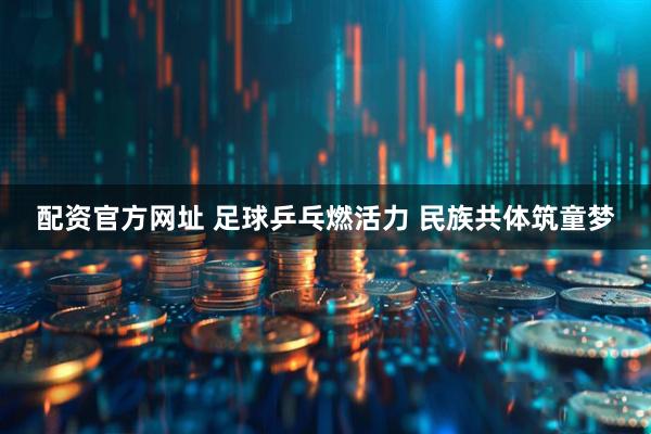 配资官方网址 足球乒乓燃活力 民族共体筑童梦