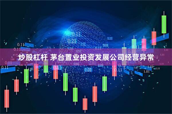 炒股杠杆 茅台置业投资发展公司经营异常