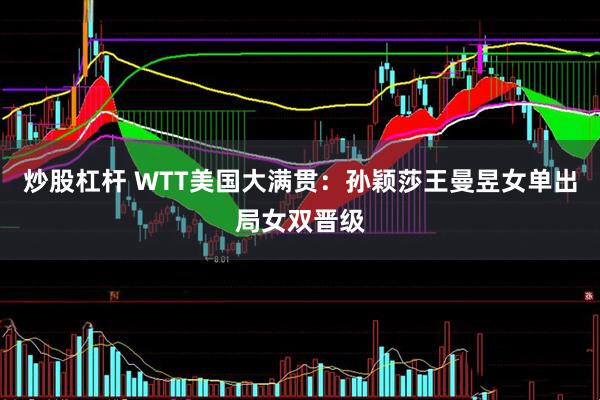 炒股杠杆 WTT美国大满贯：孙颖莎王曼昱女单出局女双晋级