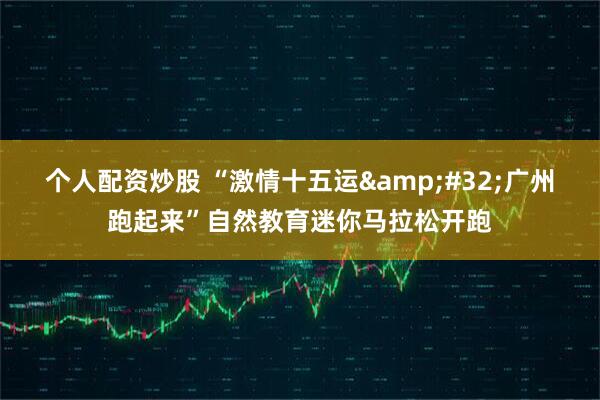 个人配资炒股 “激情十五运&#32;广州跑起来”自然教育迷你马拉松开跑