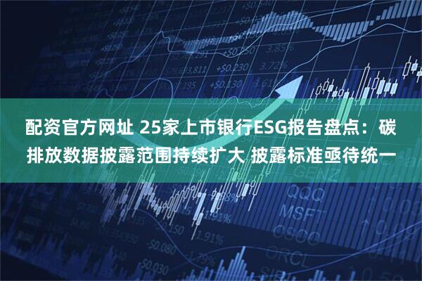 配资官方网址 25家上市银行ESG报告盘点：碳排放数据披露范围持续扩大 披露标准亟待统一
