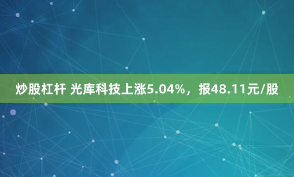 炒股杠杆 光库科技上涨5.04%，报48.11元/股