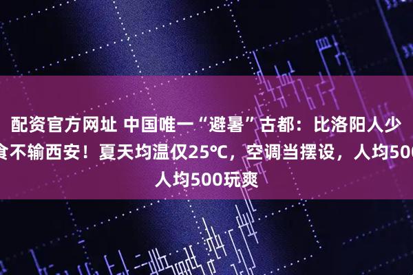 配资官方网址 中国唯一“避暑”古都：比洛阳人少，美食不输西安！夏天均温仅25℃，空调当摆设，人均500玩爽