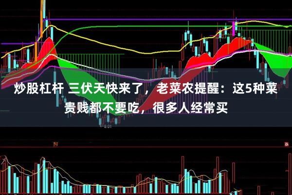 炒股杠杆 三伏天快来了，老菜农提醒：这5种菜贵贱都不要吃，很多人经常买