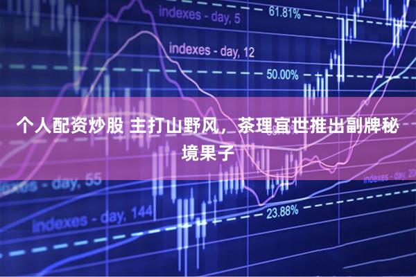 个人配资炒股 主打山野风，茶理宜世推出副牌秘境果子