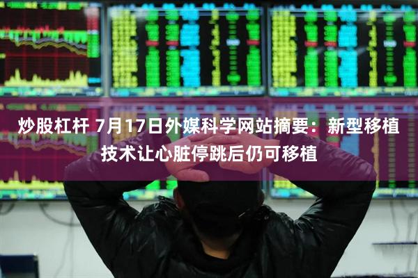 炒股杠杆 7月17日外媒科学网站摘要：新型移植技术让心脏停跳后仍可移植