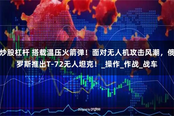 炒股杠杆 搭载温压火箭弹！面对无人机攻击风潮，俄罗斯推出T-72无人坦克！_操作_作战_战车