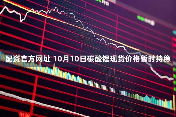 配资官方网址 10月10日碳酸锂现货价格暂时持稳