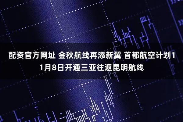 配资官方网址 金秋航线再添新翼 首都航空计划11月8日开通三亚往返昆明航线