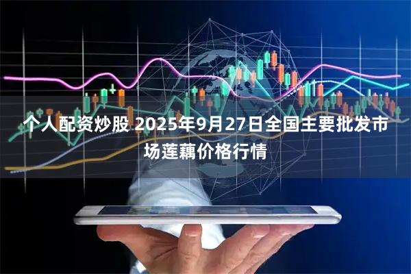 个人配资炒股 2025年9月27日全国主要批发市场莲藕价格行情